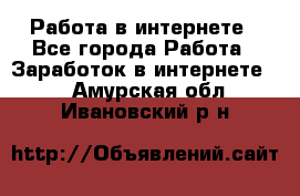 Работа в интернете - Все города Работа » Заработок в интернете   . Амурская обл.,Ивановский р-н